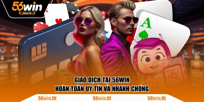 Giao dịch tại 56WIN hoàn toàn uy tín và nhanh chóng