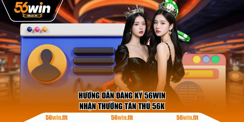 Hướng dẫn đăng ký 56WIN nhận thưởng tân thủ 56K