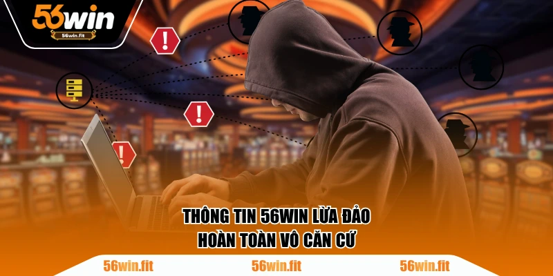 Thông tin 56WIN lừa đảo hoàn toàn vô căn cứ