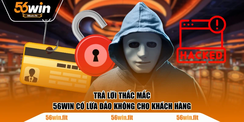 Trả lời thắc mắc 56WIN có lừa đảo không cho khách hàng